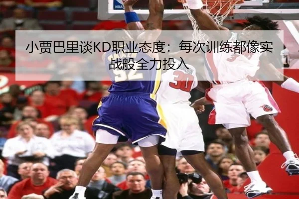 小贾巴里谈KD职业态度：每次训练都像实战般全力投入
